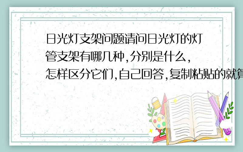 日光灯支架问题请问日光灯的灯管支架有哪几种,分别是什么,怎样区分它们,自己回答,复制粘贴的就算了,电子和电感的是不是一个有启辉器一个没有?