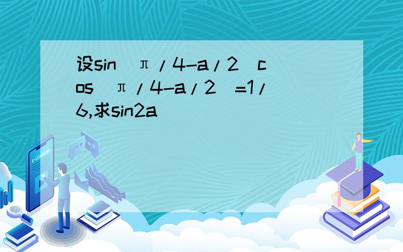 设sin(π/4-a/2)cos(π/4-a/2)=1/6,求sin2a