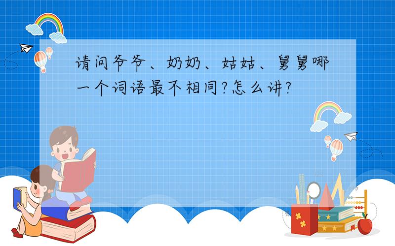 请问爷爷、奶奶、姑姑、舅舅哪一个词语最不相同?怎么讲?