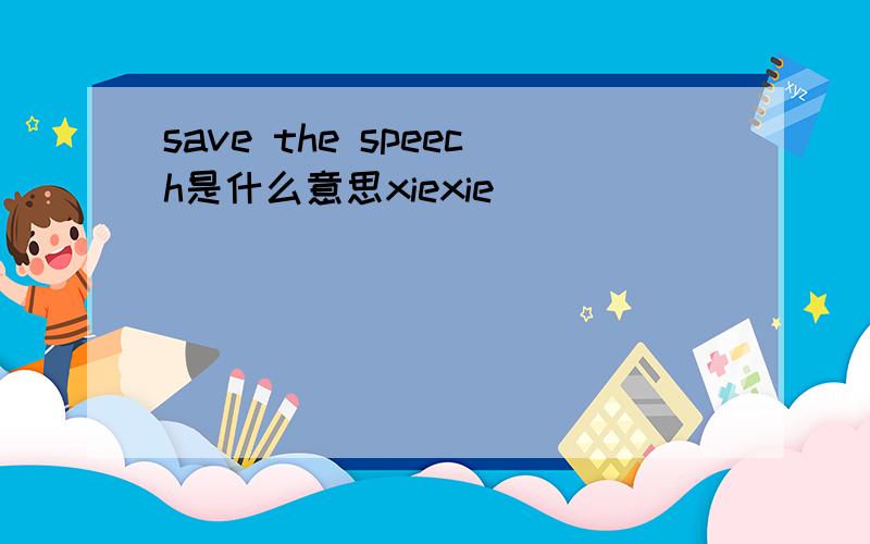 save the speech是什么意思xiexie