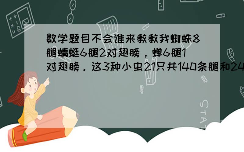 数学题目不会谁来教教我蜘蛛8腿蜻蜓6腿2对翅膀，蝉6腿1对翅膀。这3种小虫21只共140条腿和24对翅膀各有几只？要算式和答案。还要求出解的算式呢我老师很严没有全过程会怀疑是抄的