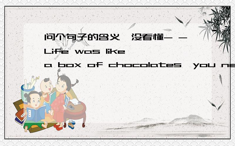 问个句子的含义,没看懂- -Life was like a box of chocolates,you never know what you’re gonna get.(生命就像一盒巧克力，结果往往出人意料) 这句话，为什么出人意料？