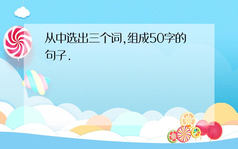 从中选出三个词,组成50字的句子.