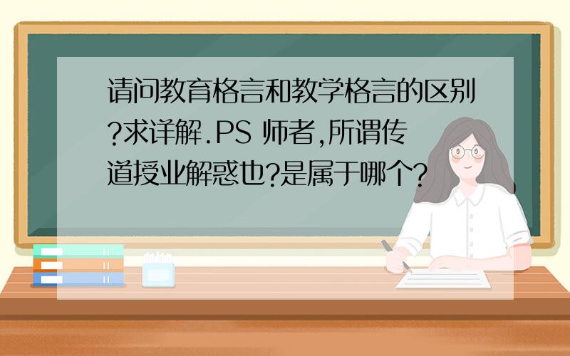 请问教育格言和教学格言的区别?求详解.PS 师者,所谓传道授业解惑也?是属于哪个?