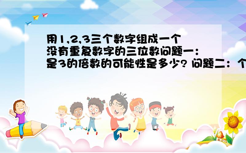 用1,2,3三个数字组成一个没有重复数字的三位数问题一：是3的倍数的可能性是多少? 问题二：个位上的数为3的可能性多少?