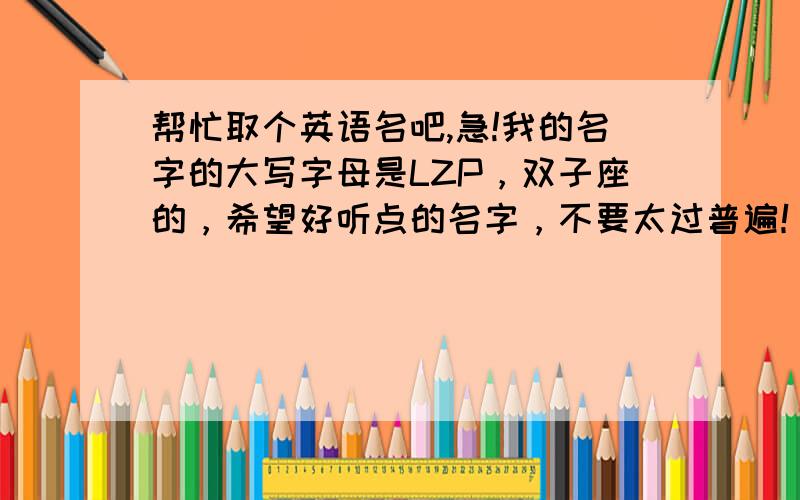 帮忙取个英语名吧,急!我的名字的大写字母是LZP，双子座的，希望好听点的名字，不要太过普遍！！！！！