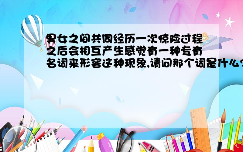 男女之间共同经历一次惊险过程之后会相互产生感觉有一种专有名词来形容这种现象,请问那个词是什么?貌似是什么什么症候群还是综合症,或者什么什么现象,