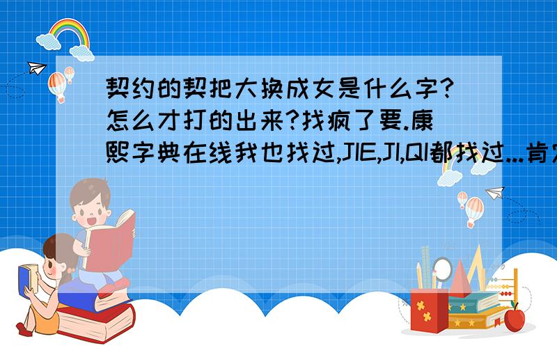 契约的契把大换成女是什么字?怎么才打的出来?找疯了要.康熙字典在线我也找过,JIE,JI,QI都找过...肯定有这个字，人家身份证上看到的。