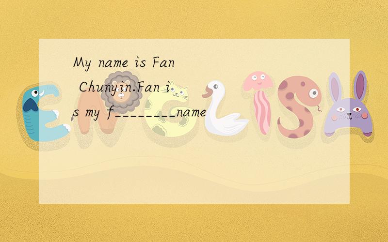 My name is Fan Chunyin.Fan is my f________name