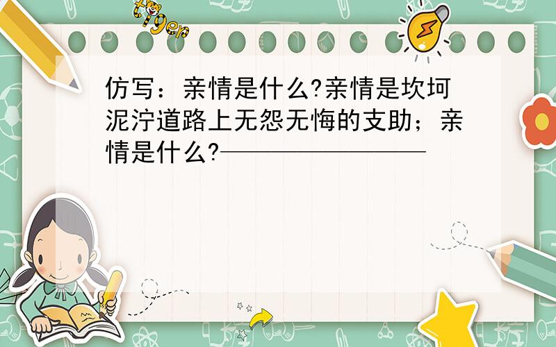 仿写：亲情是什么?亲情是坎坷泥泞道路上无怨无悔的支助；亲情是什么?————————