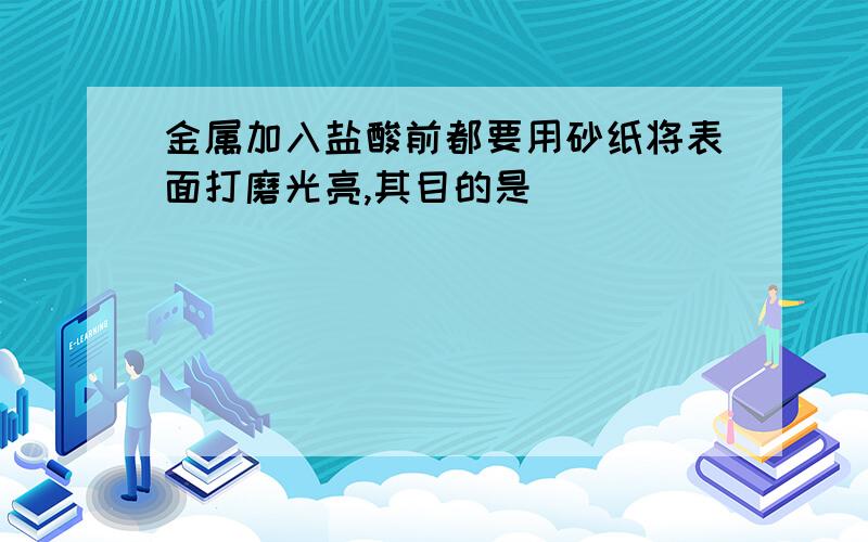 金属加入盐酸前都要用砂纸将表面打磨光亮,其目的是