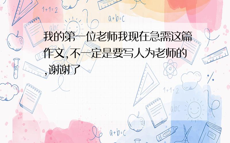 我的第一位老师我现在急需这篇作文,不一定是要写人为老师的,谢谢了