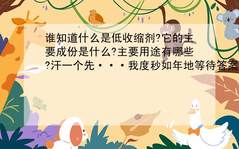 谁知道什么是低收缩剂?它的主要成份是什么?主要用途有哪些?汗一个先···我度秒如年地等待答案却等来了一个广告～