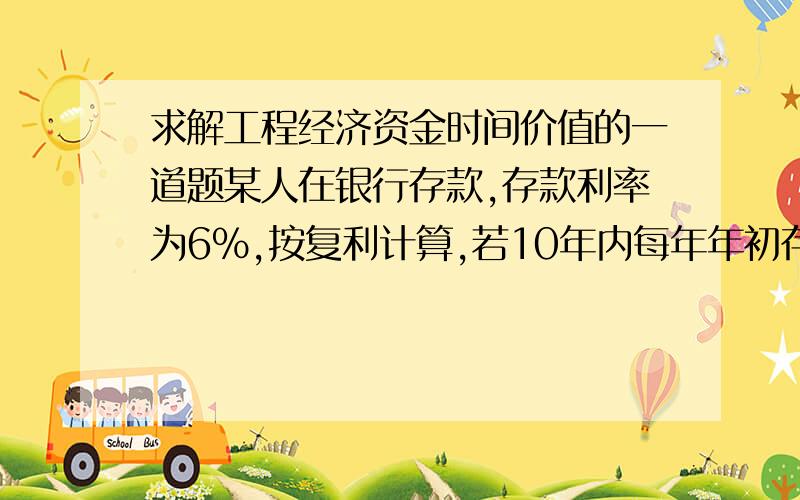 求解工程经济资金时间价值的一道题某人在银行存款,存款利率为6%,按复利计算,若10年内每年年初存款2000元,第十年年年末本利和为多少?答案解析；F=2000*（F/A,6%,10)*(F/P,6%,1)=2000*13.181*1.060=27943