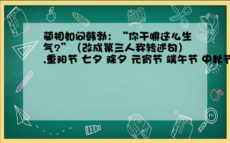 蔺相如问韩勃：“你干嘛这么生气?”（改成第三人称转述句）,重阳节 七夕 除夕 元宵节 端午节 中秋节（按时间顺序排列）