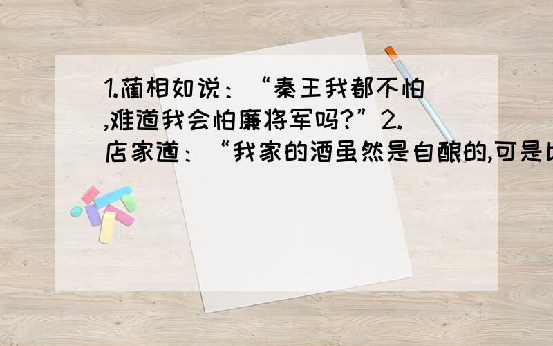 1.蔺相如说：“秦王我都不怕,难道我会怕廉将军吗?”2.店家道：“我家的酒虽然是自酿的,可是比得上 老酒的滋味.”吧1,2改成转述句