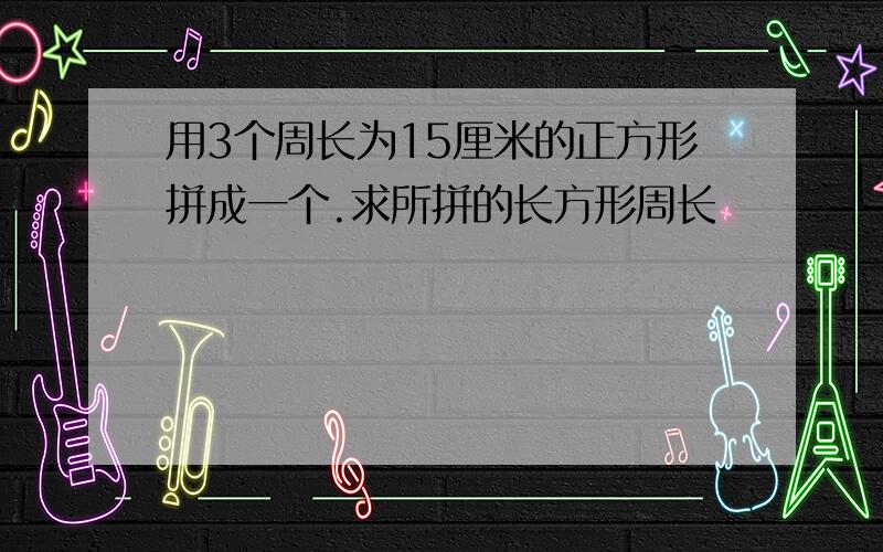 用3个周长为15厘米的正方形拼成一个.求所拼的长方形周长