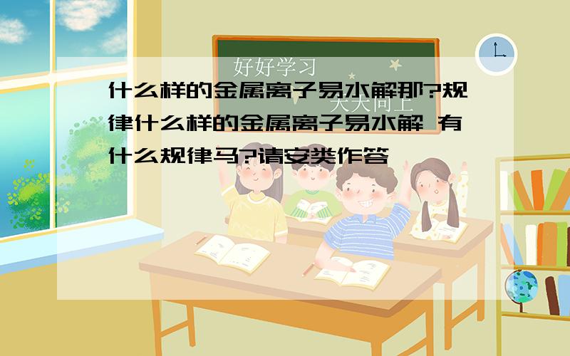 什么样的金属离子易水解那?规律什么样的金属离子易水解 有什么规律马?请安类作答,