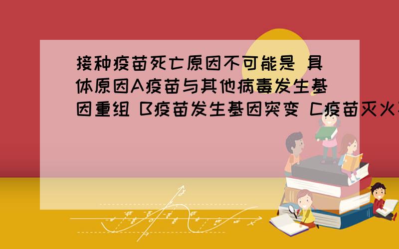 接种疫苗死亡原因不可能是 具体原因A疫苗与其他病毒发生基因重组 B疫苗发生基因突变 C疫苗灭火不彻底 D人体质太弱 要具体原因不只是答案