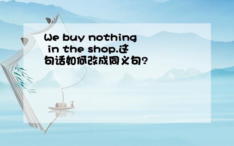 We buy nothing in the shop.这句话如何改成同义句?