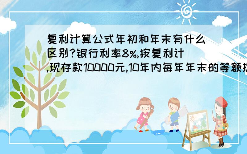 复利计算公式年初和年末有什么区别?银行利率8%,按复利计,现存款10000元,10年内每年年末的等额提款额为?银行利率8%,按复利计,现存款10000元,10年内每年年初的等额提款额为?这两个题目的具体