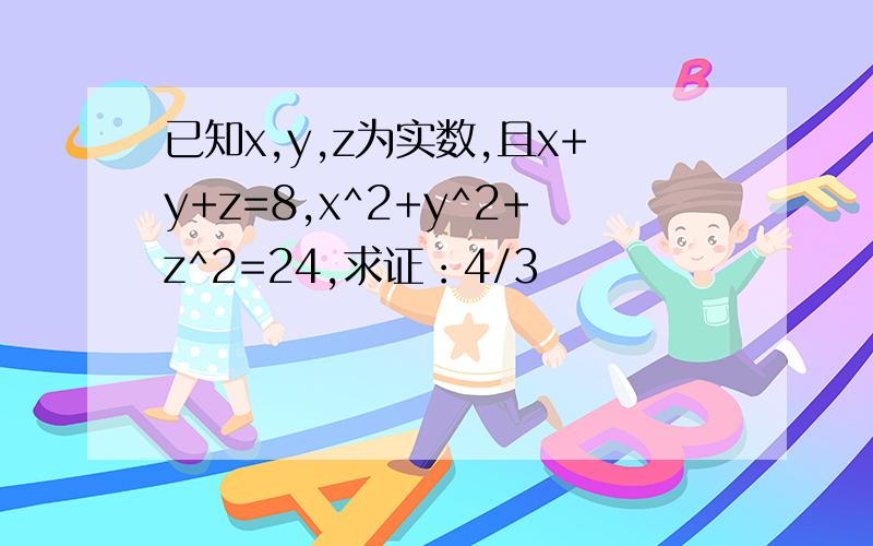 已知x,y,z为实数,且x+y+z=8,x^2+y^2+z^2=24,求证：4/3
