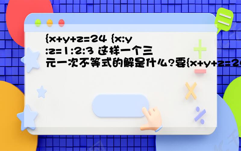 {x+y+z=24 {x:y:z=1:2:3 这样一个三元一次不等式的解是什么?要{x+y+z=24 {x:y:z=1:2:3这样一个三元一次不等式的解是什么?