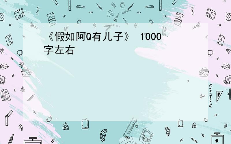 《假如阿Q有儿子》 1000字左右