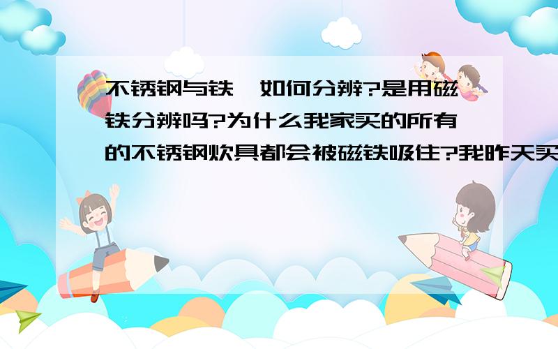 不锈钢与铁,如何分辨?是用磁铁分辨吗?为什么我家买的所有的不锈钢炊具都会被磁铁吸住?我昨天买了个香港产的煎药壶,外壳是陶瓷的,可是里面的加热的部分白铁,具说是不锈钢的.可是用磁