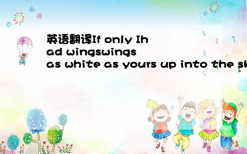 英语翻译If only Ihad wingswings as white as yours up into the skyI'd surely fly这段谁帮我翻译下啊`