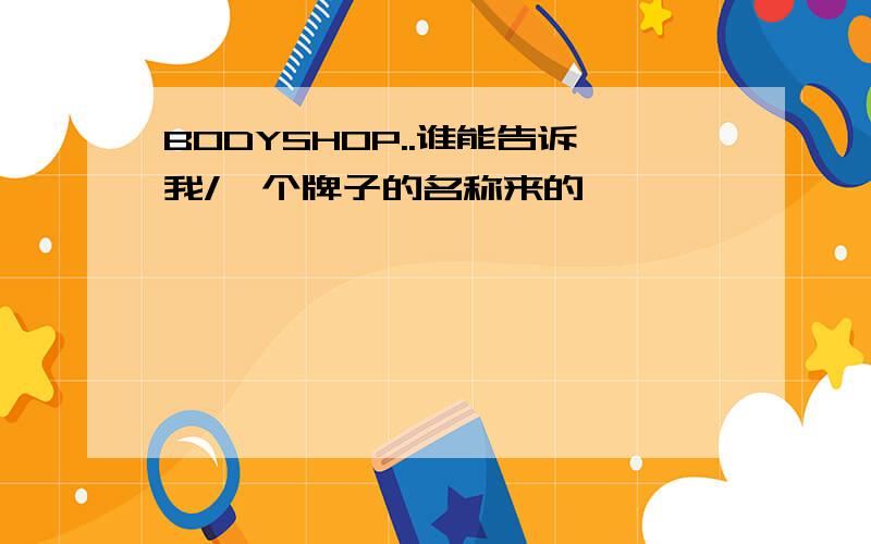 BODYSHOP..谁能告诉我/一个牌子的名称来的