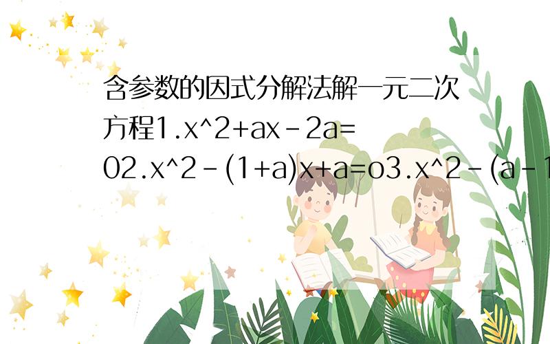 含参数的因式分解法解一元二次方程1.x^2+ax-2a=02.x^2-(1+a)x+a=o3.x^2-(a-1)x-a=04.x^2-ax-6a^2=o5.x^2+5ax-6a^2=o6.x^2-(6a^2-1)x-6a^2=07.adx^2-（a^2-b^2)x-ab=o