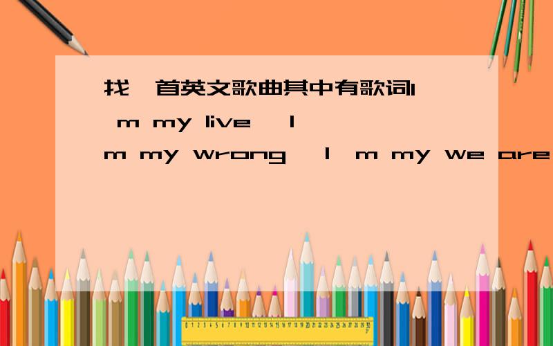 找一首英文歌曲其中有歌词I' m my live ,I'm my wrong ,I'm my we are strongI' m my live ,I'm my wrong ,I'm my we are strong,can you see l am burning in the live ,would me try would .我听的就差不多的这样,可能同音吧.是女孩子