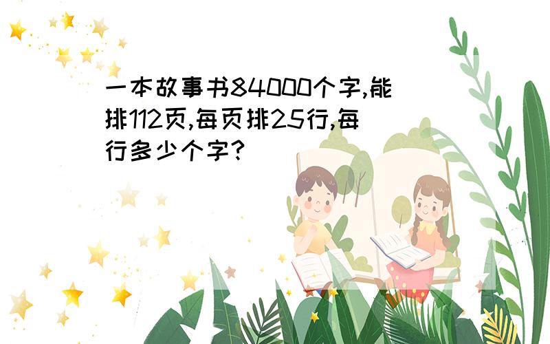 一本故事书84000个字,能排112页,每页排25行,每行多少个字?