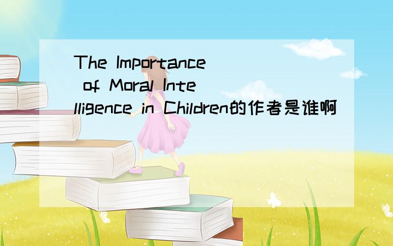 The Importance of Moral Intelligence in Children的作者是谁啊