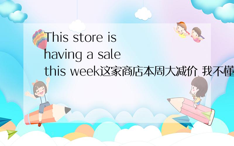 This store is having a sale this week这家商店本周大减价 我不懂为什么用到have,而且还要加ing在什么情况下要用在现在分词?还有为什么要用have?这个句子里没有“有”字啊用have干什么?望大师们指教!