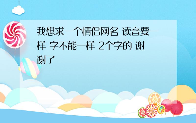 我想求一个情侣网名 读音要一样 字不能一样 2个字的 谢谢了