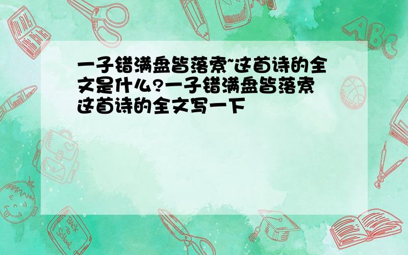 一子错满盘皆落索~这首诗的全文是什么?一子错满盘皆落索 这首诗的全文写一下