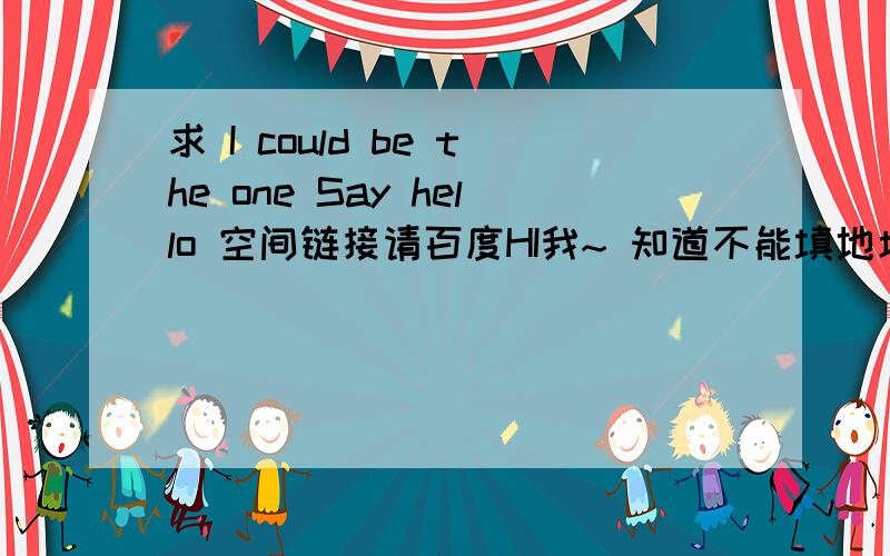 求 I could be the one Say hello 空间链接请百度HI我~ 知道不能填地址.I could be the one 和 Say hello .