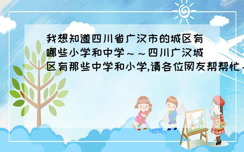 我想知道四川省广汉市的城区有哪些小学和中学～～四川广汉城区有那些中学和小学,请各位网友帮帮忙～～