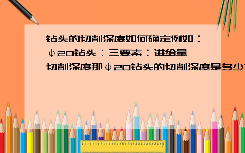 钻头的切削深度如何确定例如：φ20钻头：三要素：进给量 切削深度那φ20钻头的切削深度是多少?