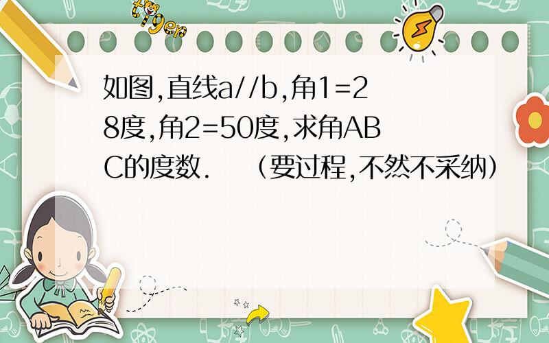 如图,直线a//b,角1=28度,角2=50度,求角ABC的度数.   （要过程,不然不采纳）