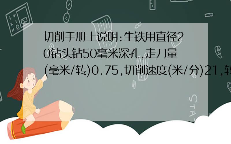 切削手册上说明:生铁用直径20钻头钻50毫米深孔,走刀量(毫米/转)0.75,切削速度(米/分)21,转速(转/分)335合算成走刀量(毫米/分)应该是多少啊