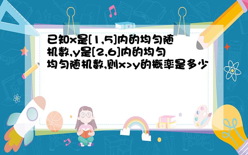 已知x是[1,5]内的均匀随机数,y是[2,6]内的均匀均匀随机数,则x>y的概率是多少