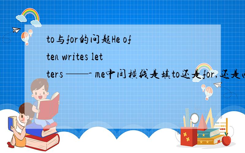 to与for的问题He often writes letters ——- me中间横线是填to还是for,还是两个都可以填.请说明为什么?