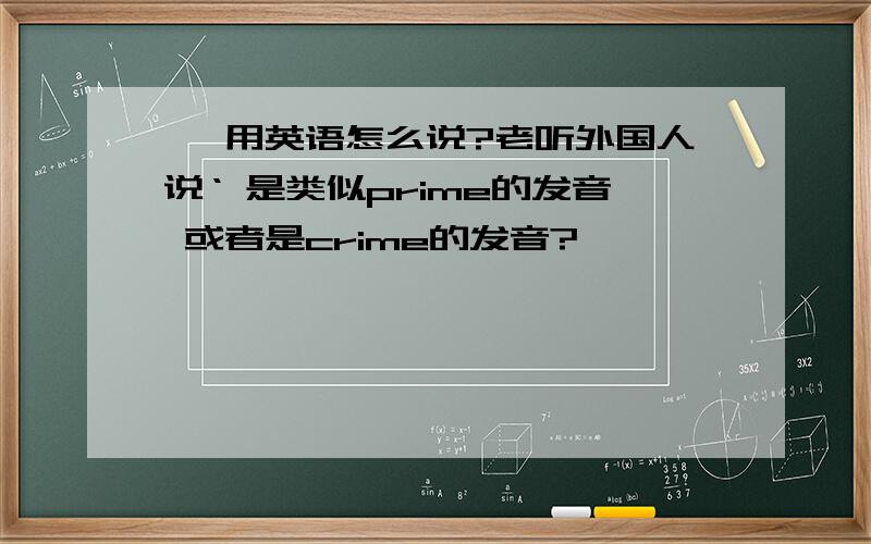 ' 用英语怎么说?老听外国人说‘ 是类似prime的发音 或者是crime的发音?