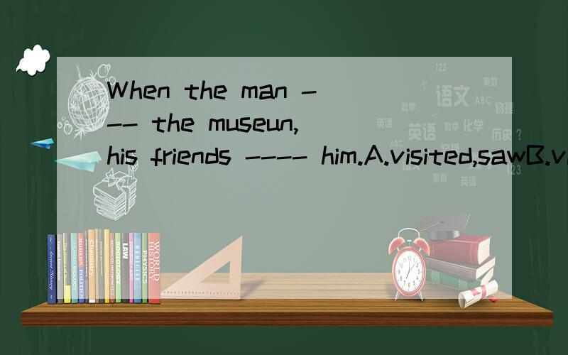 When the man --- the museun,his friends ---- him.A.visited,sawB.visited,seeingC.was visiting,was seeingD.was visiting,sawThe answer is D.when不是只能跟一般过去吗?它能跟过去进行时吗?