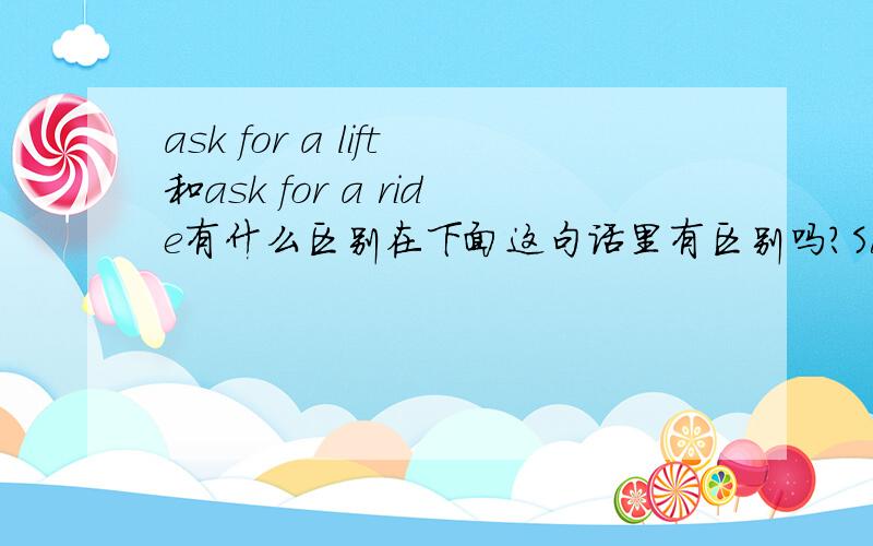 ask for a lift和ask for a ride有什么区别在下面这句话里有区别吗？Suddenly a man in rags stopped him and asked for _______. 为什么选lift好一些？