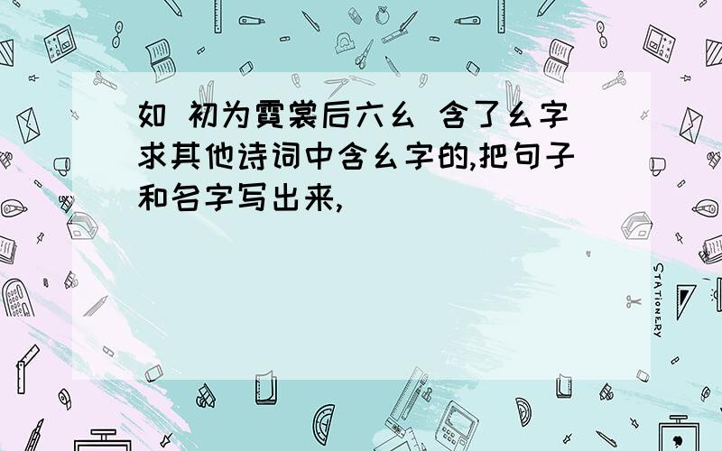 如 初为霓裳后六幺 含了幺字求其他诗词中含幺字的,把句子和名字写出来,