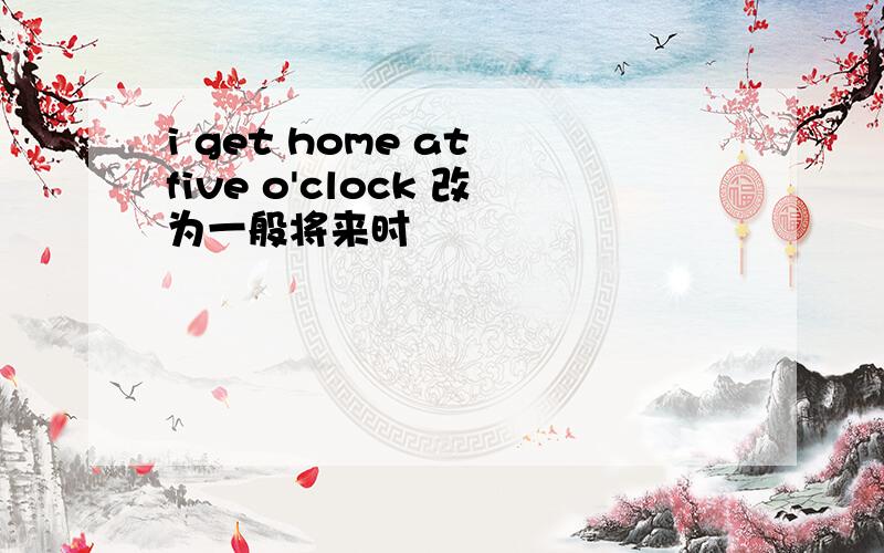 i get home at five o'clock 改为一般将来时